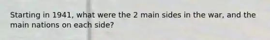 Starting in 1941, what were the 2 main sides in the war, and the main nations on each side?
