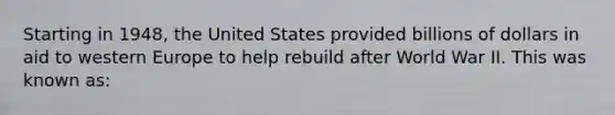 Starting in 1948, the United States provided billions of dollars in aid to western Europe to help rebuild after World War II. This was known as: