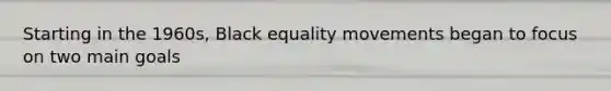 Starting in the 1960s, Black equality movements began to focus on two main goals