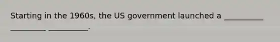 Starting in the 1960s, the US government launched a __________ _________ __________.