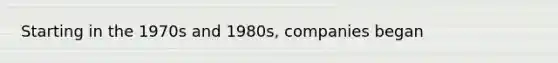 Starting in the 1970s and 1980s, companies began