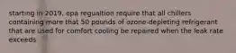 starting in 2019, epa regualtion require that all chillers containing more that 50 pounds of ozone-depleting refrigerant that are used for comfort cooling be repaired when the leak rate exceeds