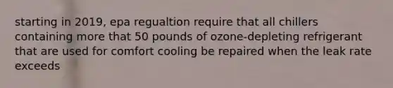 starting in 2019, epa regualtion require that all chillers containing more that 50 pounds of ozone-depleting refrigerant that are used for comfort cooling be repaired when the leak rate exceeds