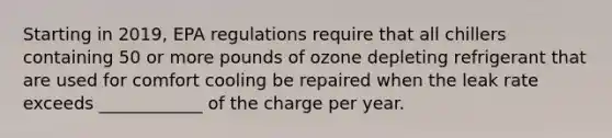 Starting in 2019, EPA regulations require that all chillers containing 50 or more pounds of ozone depleting refrigerant that are used for comfort cooling be repaired when the leak rate exceeds ____________ of the charge per year.