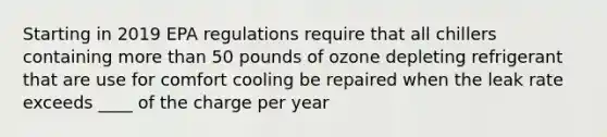 Starting in 2019 EPA regulations require that all chillers containing more than 50 pounds of ozone depleting refrigerant that are use for comfort cooling be repaired when the leak rate exceeds ____ of the charge per year