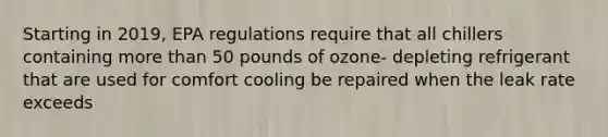 Starting in 2019, EPA regulations require that all chillers containing more than 50 pounds of ozone- depleting refrigerant that are used for comfort cooling be repaired when the leak rate exceeds