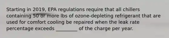 Starting in 2019, EPA regulations require that all chillers containing 50 or more lbs of ozone-depleting refrigerant that are used for comfort cooling be repaired when the leak rate percentage exceeds _________ of the charge per year.