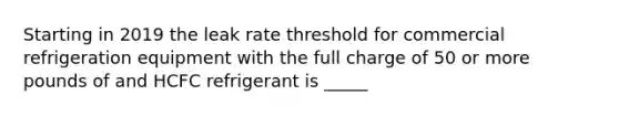 Starting in 2019 the leak rate threshold for commercial refrigeration equipment with the full charge of 50 or more pounds of and HCFC refrigerant is _____