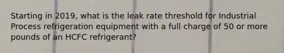 Starting in 2019, what is the leak rate threshold for Industrial Process refrigeration equipment with a full charge of 50 or more pounds of an HCFC refrigerant?