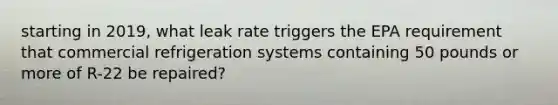 starting in 2019, what leak rate triggers the EPA requirement that commercial refrigeration systems containing 50 pounds or more of R-22 be repaired?