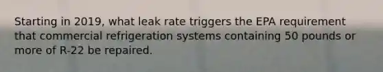 Starting in 2019, what leak rate triggers the EPA requirement that commercial refrigeration systems containing 50 pounds or more of R-22 be repaired.