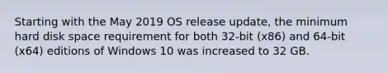 Starting with the May 2019 OS release update, the minimum hard disk space requirement for both 32-bit (x86) and 64-bit (x64) editions of Windows 10 was increased to 32 GB.