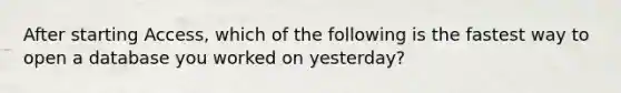 After starting Access, which of the following is the fastest way to open a database you worked on yesterday?