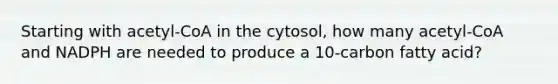 Starting with acetyl-CoA in the cytosol, how many acetyl-CoA and NADPH are needed to produce a 10-carbon fatty acid?