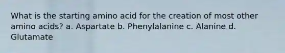 What is the starting amino acid for the creation of most other <a href='https://www.questionai.com/knowledge/k9gb720LCl-amino-acids' class='anchor-knowledge'>amino acids</a>? a. Aspartate b. Phenylalanine c. Alanine d. Glutamate