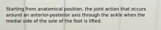 Starting from anatomical position, the joint action that occurs around an anterior-posterior axis through the ankle when the medial side of the sole of the foot is lifted.