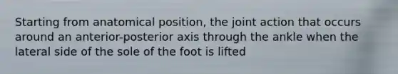 Starting from anatomical position, the joint action that occurs around an anterior-posterior axis through the ankle when the lateral side of the sole of the foot is lifted