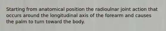 Starting from anatomical position the radioulnar joint action that occurs around the longitudinal axis of the forearm and causes the palm to turn toward the body.