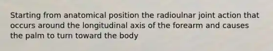 Starting from anatomical position the radioulnar joint action that occurs around the longitudinal axis of the forearm and causes the palm to turn toward the body