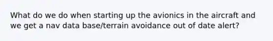 What do we do when starting up the avionics in the aircraft and we get a nav data base/terrain avoidance out of date alert?