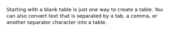 Starting with a blank table is just one way to create a table. You can also convert text that is separated by a tab, a comma, or another separator character into a table.