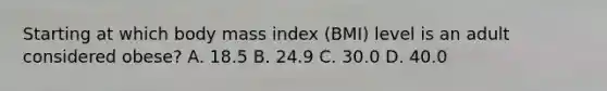 Starting at which body mass index (BMI) level is an adult considered obese? A. 18.5 B. 24.9 C. 30.0 D. 40.0