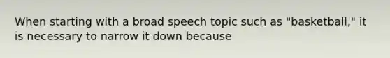 When starting with a broad speech topic such as "basketball," it is necessary to narrow it down because