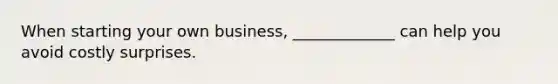 When starting your own business, _____________ can help you avoid costly surprises.