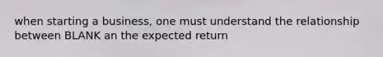 when starting a business, one must understand the relationship between BLANK an the expected return