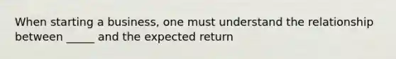 When starting a business, one must understand the relationship between _____ and the expected return