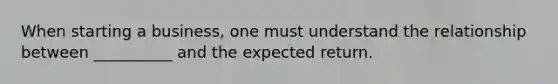 When starting a business, one must understand the relationship between __________ and the expected return.