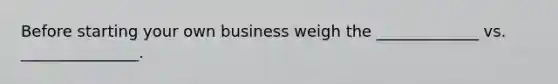 Before starting your own business weigh the _____________ vs. _______________.