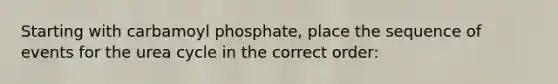 Starting with carbamoyl phosphate, place the sequence of events for the urea cycle in the correct order: