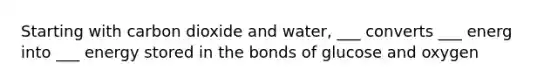 Starting with carbon dioxide and water, ___ converts ___ energ into ___ energy stored in the bonds of glucose and oxygen