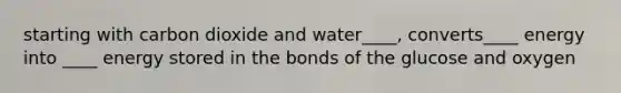 starting with carbon dioxide and water____, converts____ energy into ____ energy stored in the bonds of the glucose and oxygen