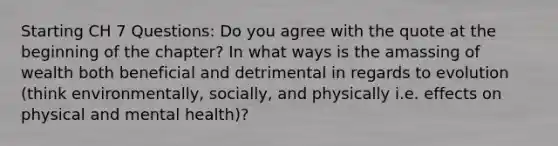 Starting CH 7 Questions: Do you agree with the quote at the beginning of the chapter? In what ways is the amassing of wealth both beneficial and detrimental in regards to evolution (think environmentally, socially, and physically i.e. effects on physical and mental health)?