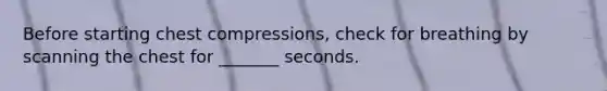 Before starting chest compressions, check for breathing by scanning the chest for _______ seconds.