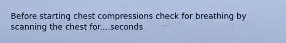 Before starting chest compressions check for breathing by scanning the chest for....seconds