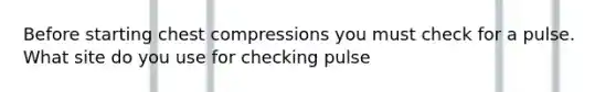 Before starting chest compressions you must check for a pulse. What site do you use for checking pulse