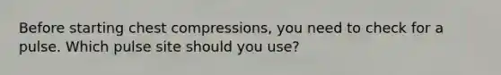 Before starting chest compressions, you need to check for a pulse. Which pulse site should you use?