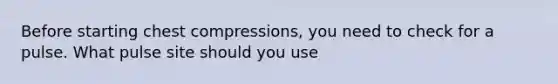 Before starting chest compressions, you need to check for a pulse. What pulse site should you use