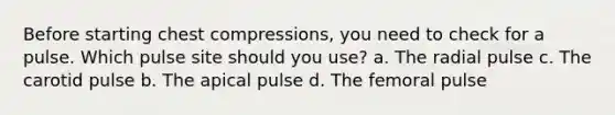 Before starting chest compressions, you need to check for a pulse. Which pulse site should you use? a. The radial pulse c. The carotid pulse b. The apical pulse d. The femoral pulse