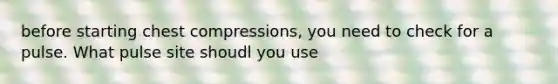 before starting chest compressions, you need to check for a pulse. What pulse site shoudl you use