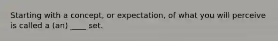 Starting with a concept, or expectation, of what you will perceive is called a (an) ____ set.