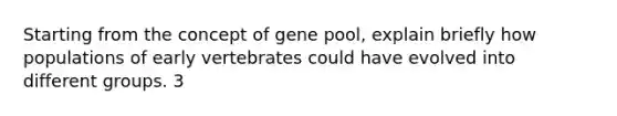 Starting from the concept of gene pool, explain briefly how populations of early vertebrates could have evolved into different groups. 3