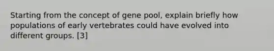 Starting from the concept of gene pool, explain briefly how populations of early vertebrates could have evolved into different groups. [3]