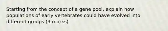 Starting from the concept of a gene pool, explain how populations of early vertebrates could have evolved into different groups (3 marks)