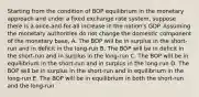 Starting from the condition of BOP equilibrium in the monetary approach and under a fixed exchange rate system, suppose there is a once-and-for-all increase in the nation's GDP. Assuming the monetary authorities do not change the domestic component of the monetary base, A. The BOP will be in surplus in the short-run and in deficit in the long-run B. The BOP will be in deficit in the short-run and in surplus in the long-run C. The BOP will be in equilibrium in the short-run and in surplus in the long-run D. The BOP will be in surplus in the short-run and in equilibrium in the long-run E. The BOP will be in equilibrium in both the short-run and the long-run