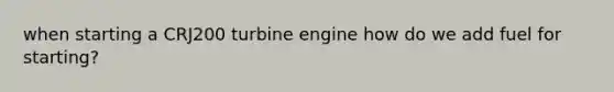 when starting a CRJ200 turbine engine how do we add fuel for starting?