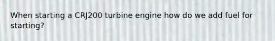 When starting a CRJ200 turbine engine how do we add fuel for starting?